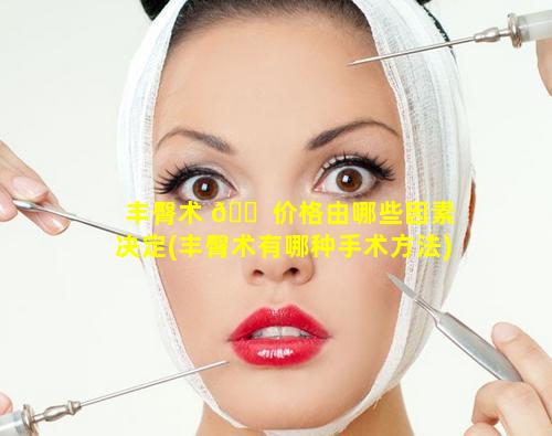 丰臀术 🐠 价格由哪些因素决定(丰臀术有哪种手术方法)